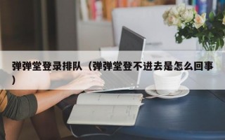 弹弹堂登录排队（弹弹堂登不进去是怎么回事）