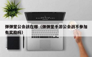 弹弹堂公会战在哪（弹弹堂手游公会战不参加有奖励吗）