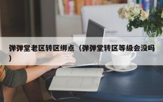 弹弹堂老区转区绑点（弹弹堂转区等级会没吗）