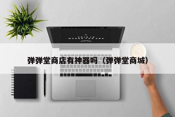 弹弹堂商店有神器吗（弹弹堂商城）-第1张图片-best365官网登录入口 - best365网页版登录