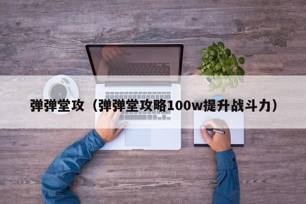 弹弹堂攻（弹弹堂攻略100w提升战斗力）-第1张图片-best365官网登录入口 - best365网页版登录