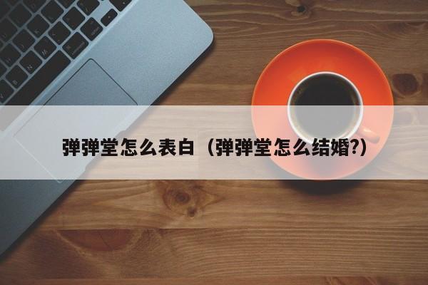 弹弹堂怎么表白（弹弹堂怎么结婚?）-第1张图片-best365官网登录入口 - best365网页版登录