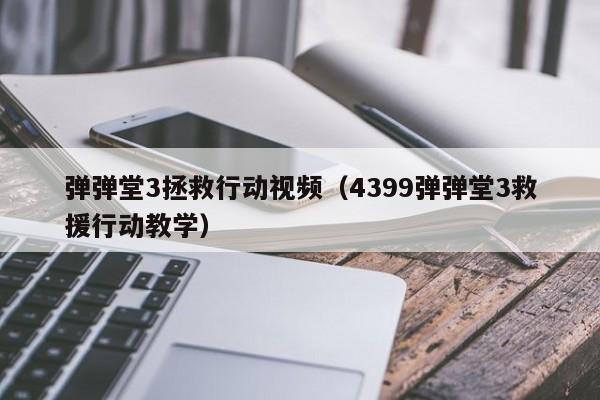 弹弹堂3拯救行动视频（4399弹弹堂3救援行动教学）-第1张图片-best365官网登录入口 - best365网页版登录