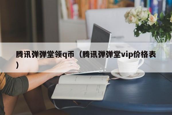 腾讯弹弹堂领q币（腾讯弹弹堂vip价格表）-第1张图片-best365官网登录入口 - best365网页版登录